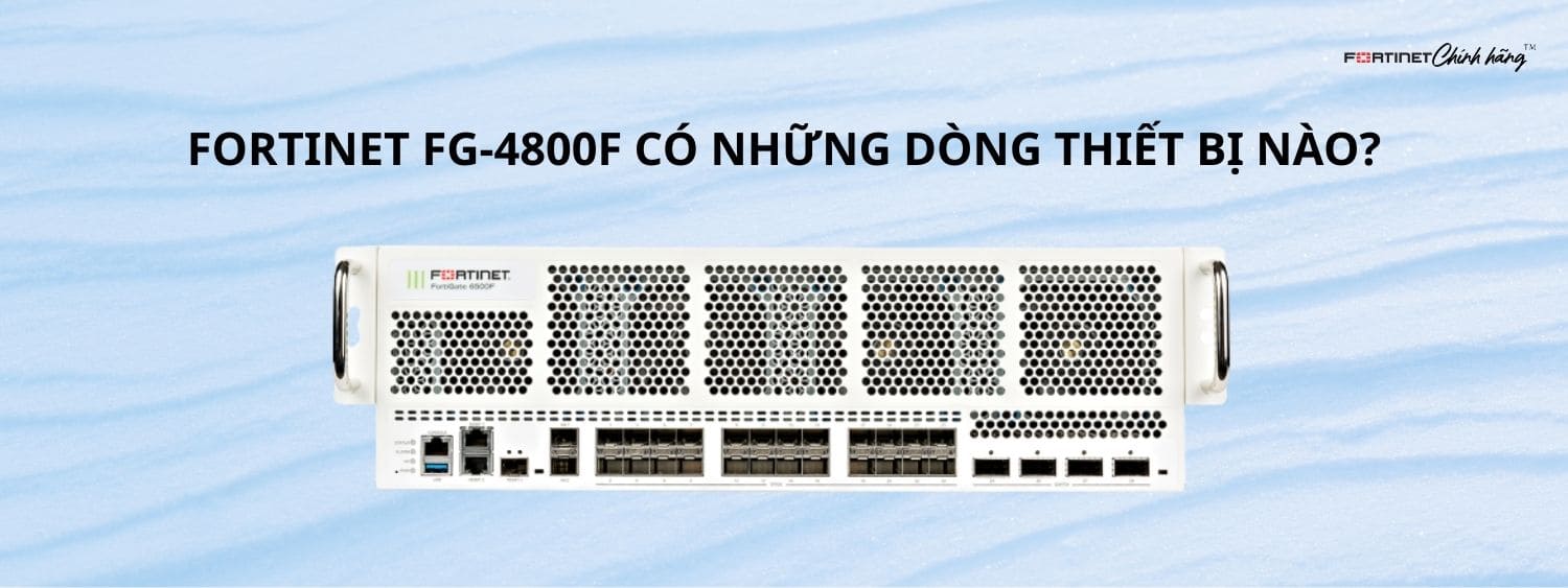 Fortinet FG-4800F Có Những Dòng Thiết Bị Nào